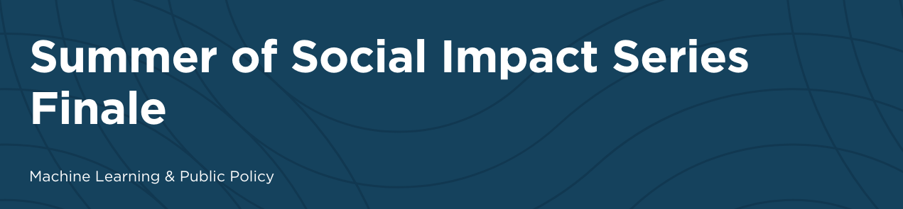 Machine Learning & Public Policy: Summer of Social Impact Series Finale